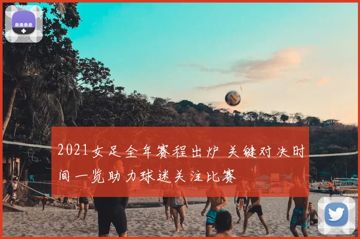 2021女足全年赛程出炉 关键对决时间一览助力球迷关注比赛