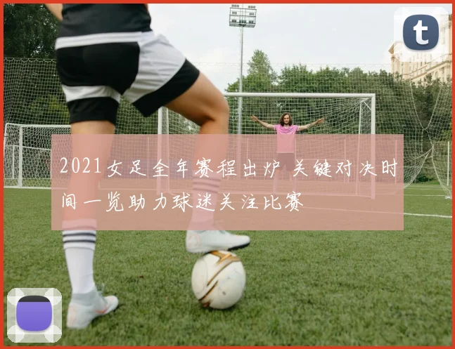 2021女足全年赛程出炉 关键对决时间一览助力球迷关注比赛