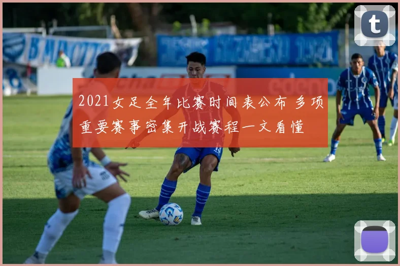 2021女足全年比赛时间表公布 多项重要赛事密集开战赛程一文看懂